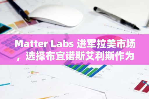 Matter Labs 进军拉美市场，选择布宜诺斯艾利斯作为区域总部