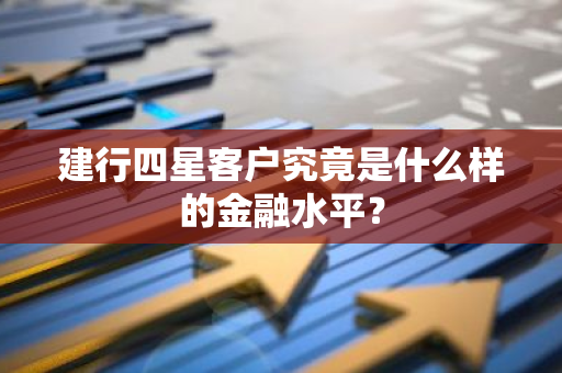 建行四星客户究竟是什么样的金融水平？