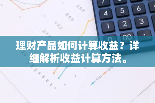 理财产品如何计算收益？详细解析收益计算方法。