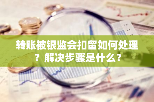 转账被银监会扣留如何处理？解决步骤是什么？