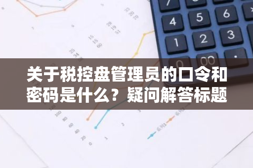 关于税控盘管理员的口令和密码是什么？疑问解答标题。