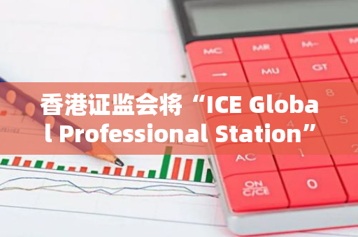 香港证监会将“ICE Global Professional Station”伪冒APP列入可疑虚拟资产交易平台警示名单