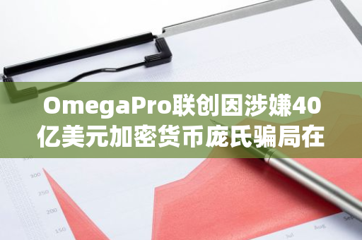 OmegaPro联创因涉嫌40亿美元加密货币庞氏骗局在土耳其被捕