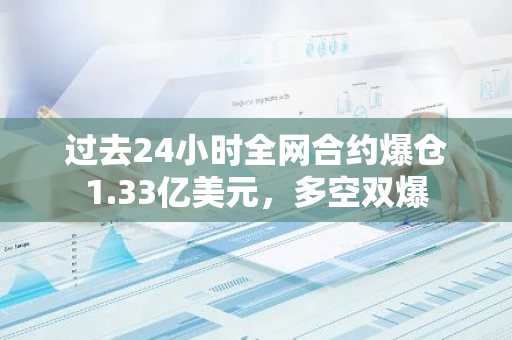 过去24小时全网合约爆仓1.33亿美元，多空双爆