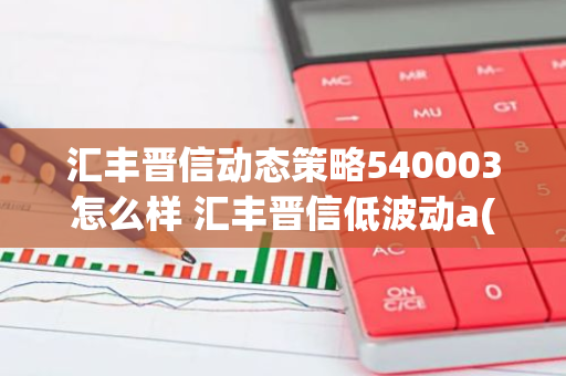 汇丰晋信动态策略540003怎么样 汇丰晋信低波动a(009658)