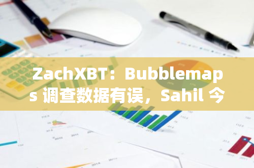 ZachXBT：Bubblemaps 调查数据有误，Sahil 今年赚取的金额或仅有 200 至 300 万美元