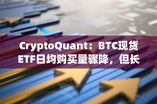 CryptoQuant：BTC现货ETF日均购买量骤降，但长期持有者还在累积BTC