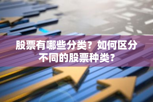 股票有哪些分类？如何区分不同的股票种类？