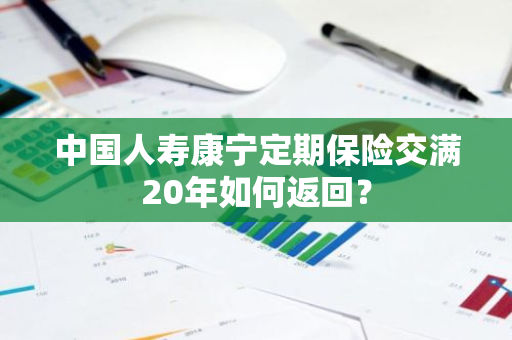 中国人寿康宁定期保险交满20年如何返回？