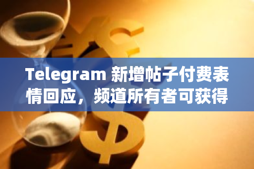 Telegram 新增帖子付费表情回应，频道所有者可获得全部 Telegram Stars