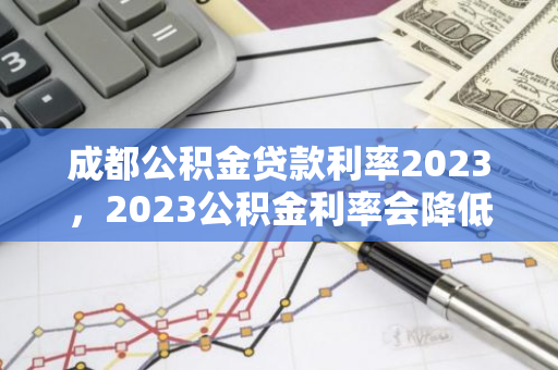 成都公积金贷款利率2023，2023公积金利率会降低吗