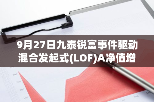 9月27日九泰锐富事件驱动混合发起式(LOF)A净值增长2.40%，近1个月累计上涨7.46%