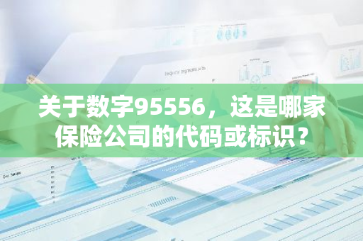 关于数字95556，这是哪家保险公司的代码或标识？