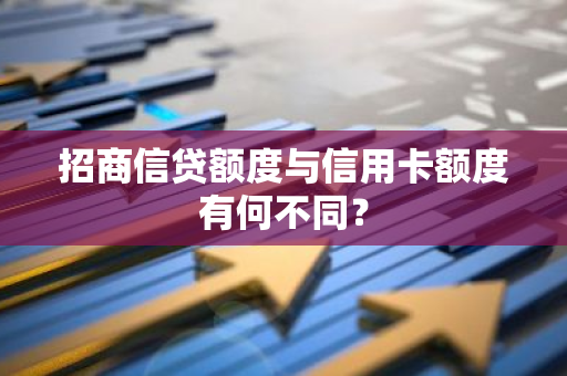 招商信贷额度与信用卡额度有何不同？