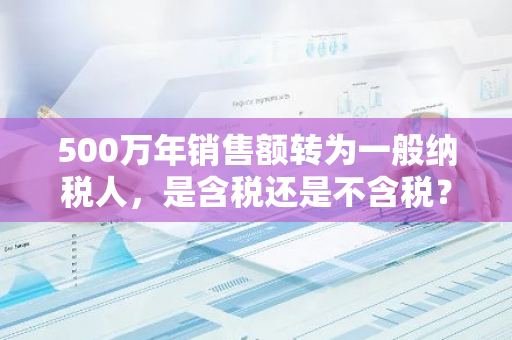 500万年销售额转为一般纳税人，是含税还是不含税？