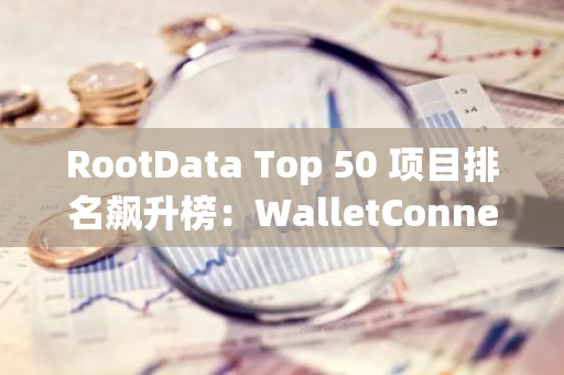 RootData Top 50 项目排名飙升榜：WalletConnect 位居第一，SphereOne 排名第二