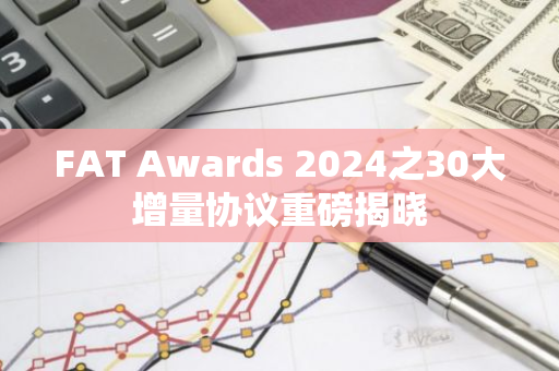 FAT Awards 2024之30大增量协议重磅揭晓