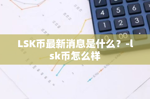 LSK币最新消息是什么？-lsk币怎么样