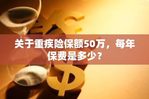 关于重疾险保额50万，每年保费是多少？