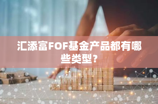 汇添富FOF基金产品都有哪些类型？