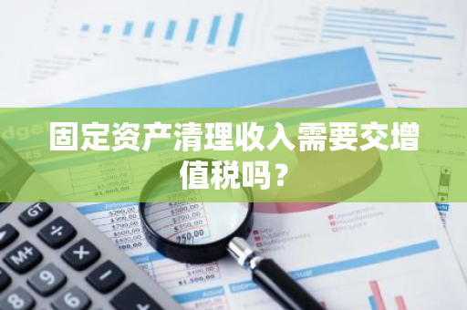 固定资产清理收入需要交增值税吗？