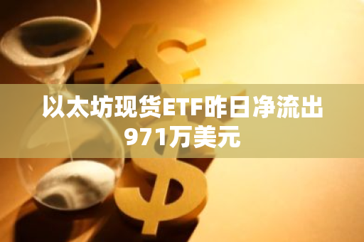 以太坊现货ETF昨日净流出971万美元