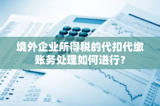 境外企业所得税的代扣代缴账务处理如何进行？