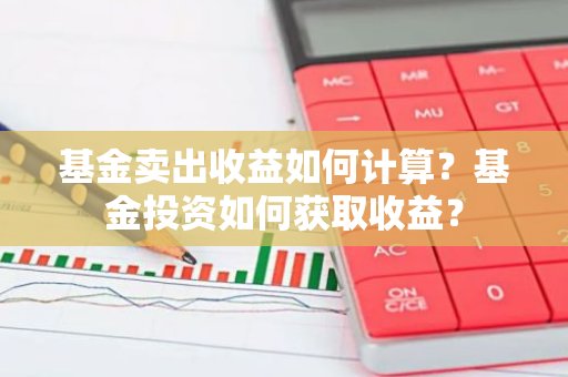 基金卖出收益如何计算？基金投资如何获取收益？