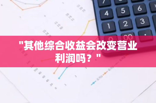 "其他综合收益会改变营业利润吗？"