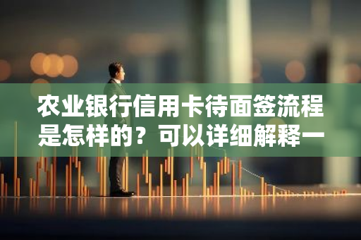 农业银行信用卡待面签流程是怎样的？可以详细解释一下吗？