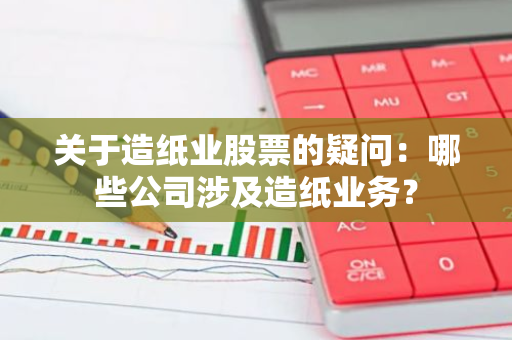 关于造纸业股票的疑问：哪些公司涉及造纸业务？