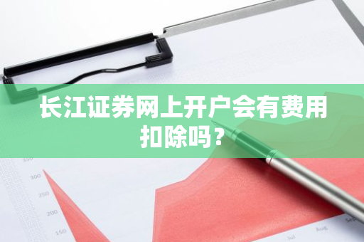 长江证券网上开户会有费用扣除吗？