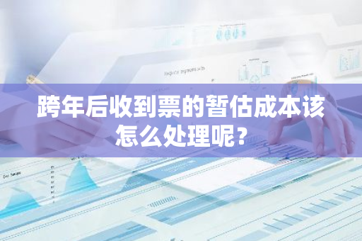 跨年后收到票的暂估成本该怎么处理呢？