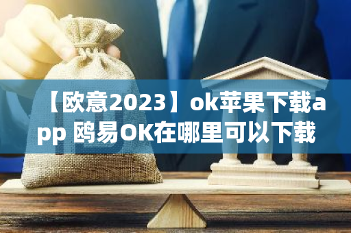 【欧意2023】ok苹果下载app 鸥易OK在哪里可以下载