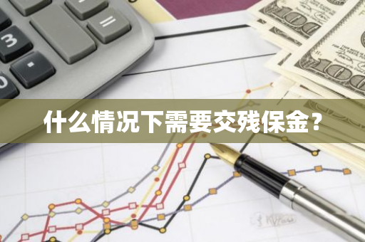 什么情况下需要交残保金？