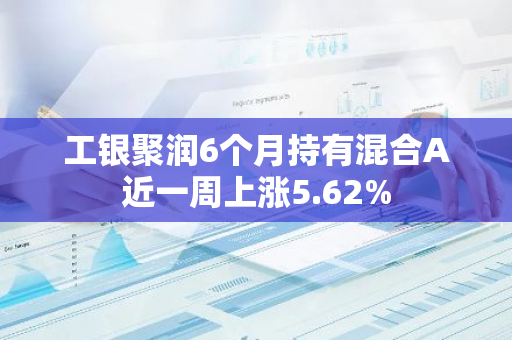 工银聚润6个月持有混合A近一周上涨5.62%