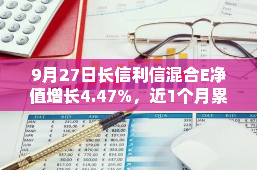 9月27日长信利信混合E净值增长4.47%，近1个月累计上涨6.23%