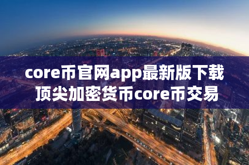 core币官网app最新版下载 顶尖加密货币core币交易平台