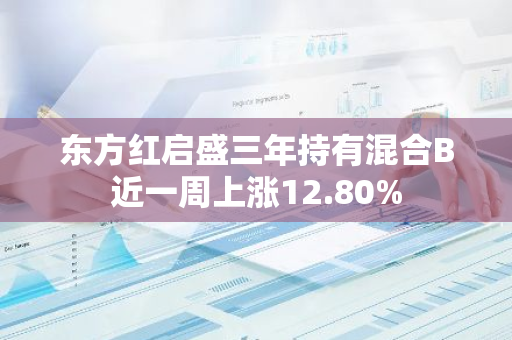 东方红启盛三年持有混合B近一周上涨12.80%