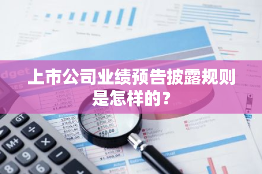 上市公司业绩预告披露规则是怎样的？