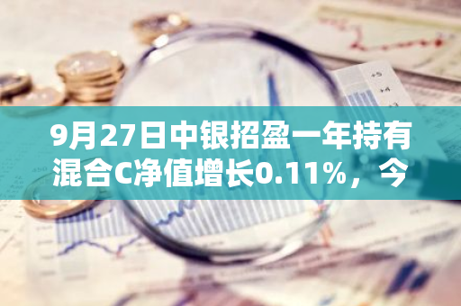 9月27日中银招盈一年持有混合C净值增长0.11%，今年来累计上涨3.3%