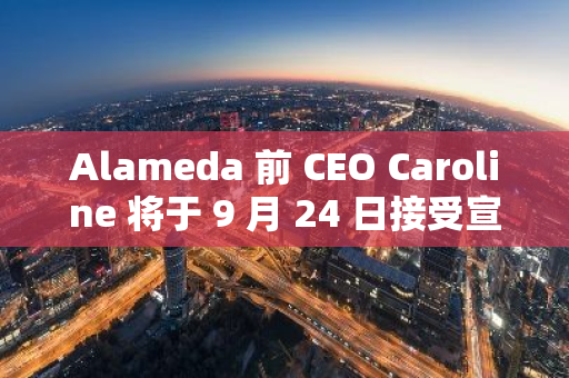 Alameda 前 CEO Caroline 将于 9 月 24 日接受宣判