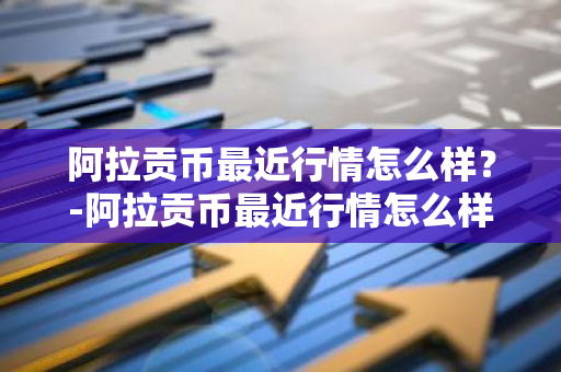 阿拉贡币最近行情怎么样？-阿拉贡币最近行情怎么样了