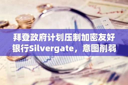 拜登政府计划压制加密友好银行Silvergate，意图削弱加密行业的影响力