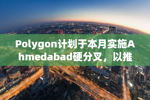 Polygon计划于本月实施Ahmedabad硬分叉，以推动项目发展与优化