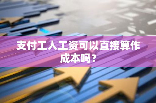 支付工人工资可以直接算作成本吗？