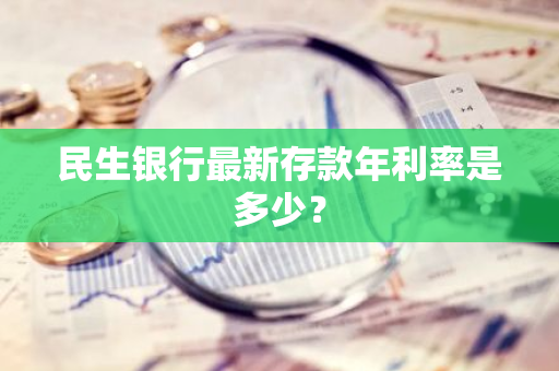 民生银行最新存款年利率是多少？