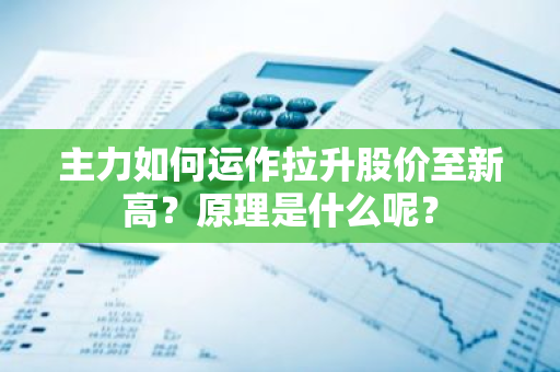 主力如何运作拉升股价至新高？原理是什么呢？