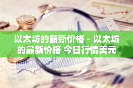 以太坊的最新价格 - 以太坊的最新价格 今日行情美元