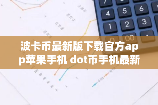 波卡币最新版下载官方app苹果手机 dot币手机最新版app下载